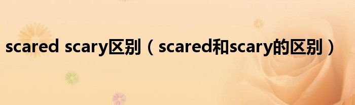 scared scary区别【scared和scary的区别】