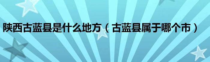 陕西古蓝县是什么地方【古蓝县属于哪个市】