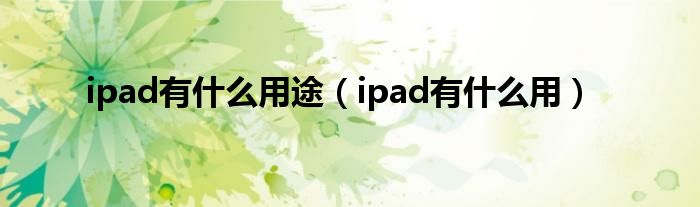 ipad有什么用途【ipad有什么用】