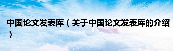 中国论文发表库【关于中国论文发表库的介绍】