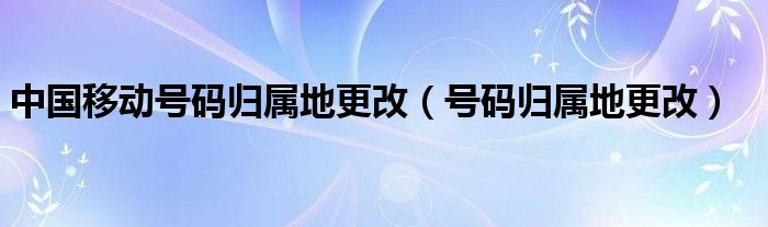 中国移动号码归属地更改【号码归属地更改】