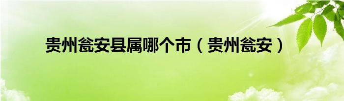 贵州瓮安县属哪个市【贵州瓮安】