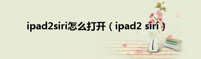 ipad2siri怎么打开【ipad2 siri】