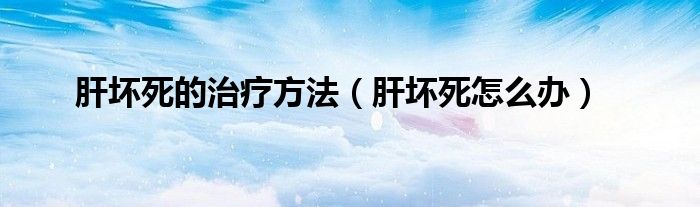 肝坏死的治疗方法【肝坏死怎么办】