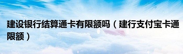 建设银行结算通卡有限额吗【建行支付宝卡通限额】