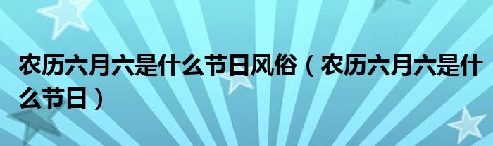 农历六月六是什么节日风俗【农历六月六是什么节日】