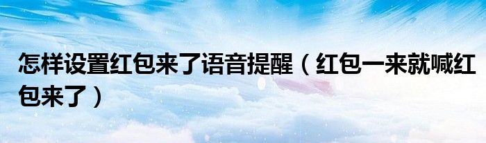 怎样设置红包来了语音提醒【红包一来就喊红包来了】