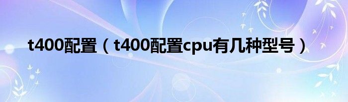 t400配置【t400配置cpu有几种型号】