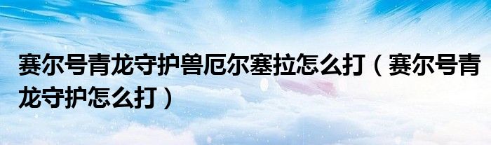 赛尔号青龙守护兽厄尔塞拉怎么打【赛尔号青龙守护怎么打】