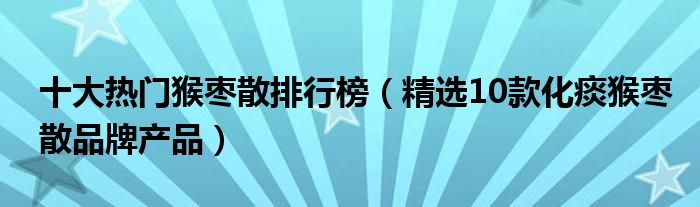 十大热门猴枣散排行榜【精选10款化痰猴枣散品牌产品】