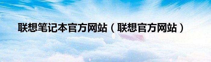 联想笔记本官方网站【联想官方网站】