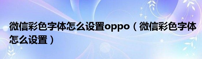 微信彩色字体怎么设置oppo【微信彩色字体怎么设置】