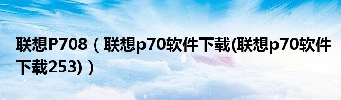 联想P708【联想p70软件下载(联想p70软件下载253)】