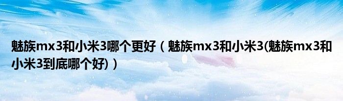 魅族mx3和小米3哪个更好【魅族mx3和小米3(魅族mx3和小米3到底哪个好)】