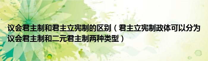 议会君主制和君主立宪制的区别【君主立宪制政体可以分为议会君主制和二元君主制两种类型】