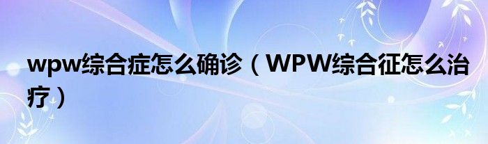 wpw综合症怎么确诊【WPW综合征怎么治疗】