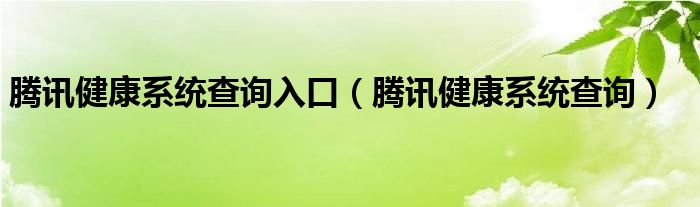 腾讯健康系统查询入口【腾讯健康系统查询】