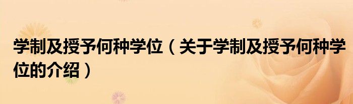 学制及授予何种学位【关于学制及授予何种学位的介绍】