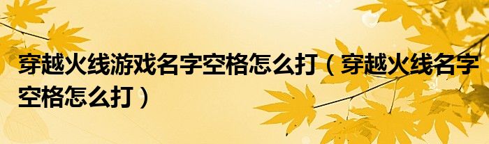 穿越火线游戏名字空格怎么打【穿越火线名字空格怎么打】