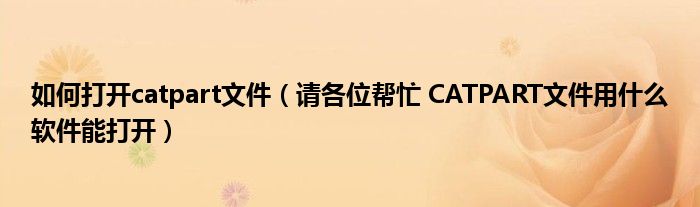 如何打开catpart文件【请各位帮忙 CATPART文件用什么软件能打开】