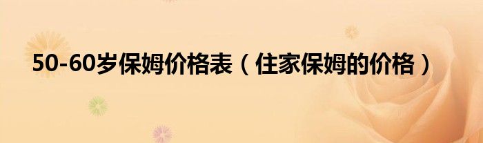 50-60岁保姆价格表【住家保姆的价格】