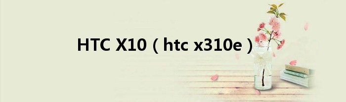 HTC X10【htc x310e】