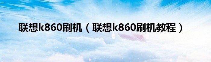 联想k860刷机【联想k860刷机教程】