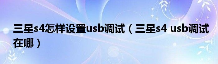 三星s4怎样设置usb调试【三星s4 usb调试在哪】