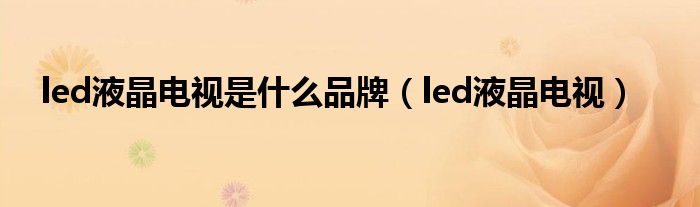 led液晶电视是什么品牌【led液晶电视】