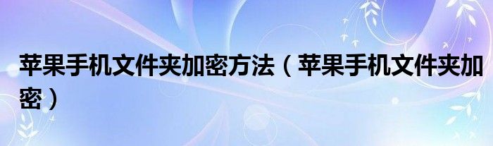 苹果手机文件夹加密方法【苹果手机文件夹加密】