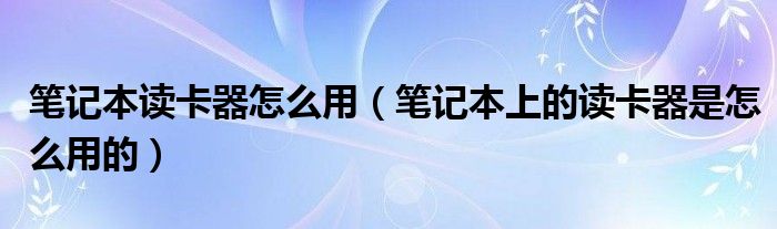 笔记本读卡器怎么用【笔记本上的读卡器是怎么用的】