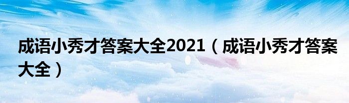 成语小秀才答案大全2021【成语小秀才答案大全】