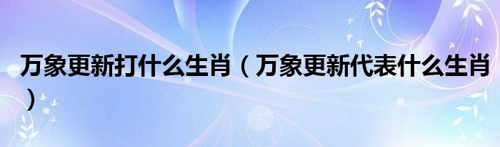 万象更新打什么生肖【万象更新代表什么生肖】