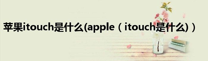 苹果itouch是什么(apple【itouch是什么)】