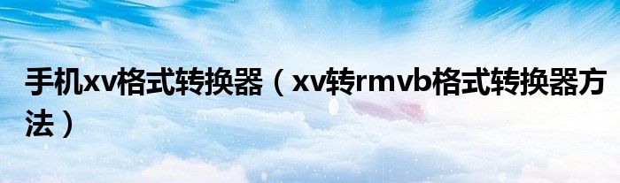 手机xv格式转换器【xv转rmvb格式转换器方法】