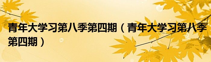 青年大学习第八季第四期【青年大学习第八季第四期】