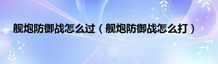 舰炮防御战怎么过【舰炮防御战怎么打】