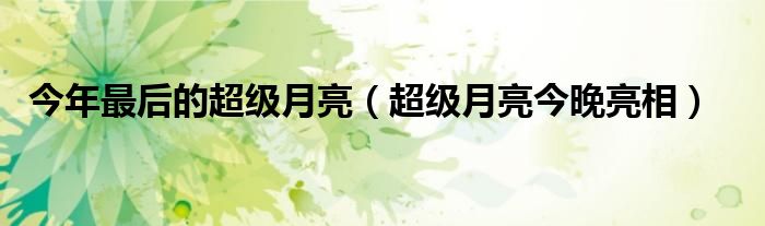 今年最后的超级月亮【超级月亮今晚亮相】