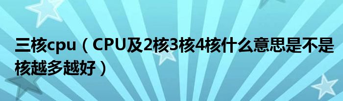 三核cpu【CPU及2核3核4核什么意思是不是核越多越好】