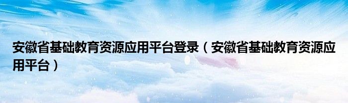 安徽省基础教育资源应用平台登录【安徽省基础教育资源应用平台】