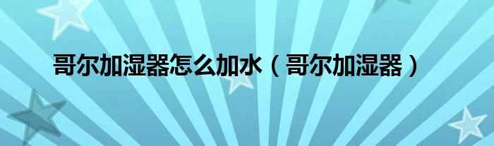 哥尔加湿器怎么加水【哥尔加湿器】