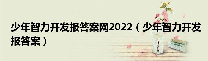 少年智力开发报答案网2022【少年智力开发报答案】