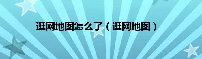 逛网地图怎么了【逛网地图】