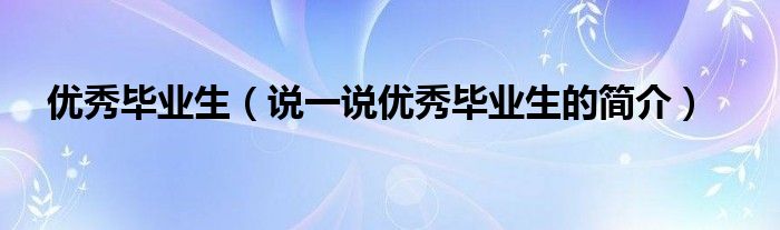 优秀毕业生【说一说优秀毕业生的简介】