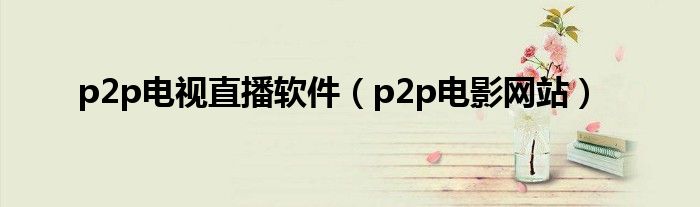 p2p电视直播软件【p2p电影网站】