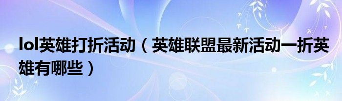 lol英雄打折活动【英雄联盟最新活动一折英雄有哪些】