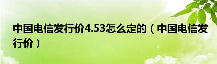 中国电信发行价4.53怎么定的【中国电信发行价】