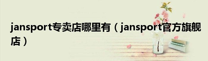 jansport专卖店哪里有【jansport官方旗舰店】