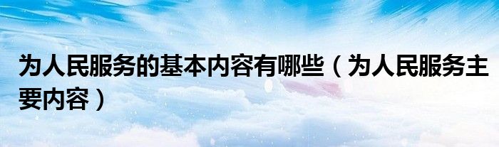 为人民服务的基本内容有哪些【为人民服务主要内容】