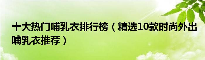 十大热门哺乳衣排行榜【精选10款时尚外出哺乳衣推荐】